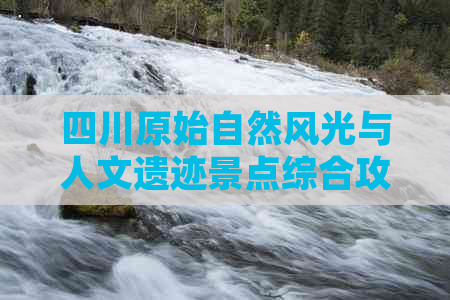 四川原始自然风光与人文遗迹景点综合攻略：探寻未被开发的旅游宝藏排名