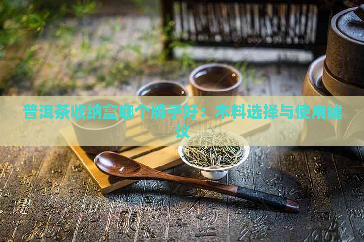 普洱茶收纳盒哪个牌子好：木料选择与使用建议