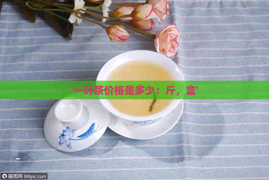 '一叶茶价格是多少：斤，盒'