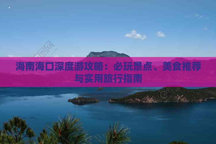 海南海口深度游攻略：必玩景点、美食推荐与实用旅行指南