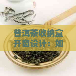 普洱茶收纳盒开窗设计：如何更大化存空间，确保茶叶品质与新度？