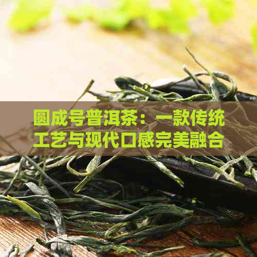 圆成号普洱茶：一款传统工艺与现代口感完美融合的珍品茶