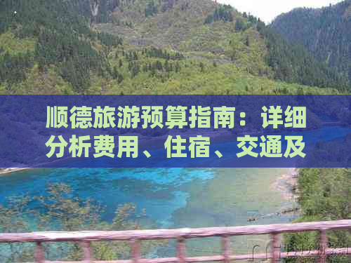 顺德旅游预算指南：详细分析费用、住宿、交通及景点门票等各方面花费