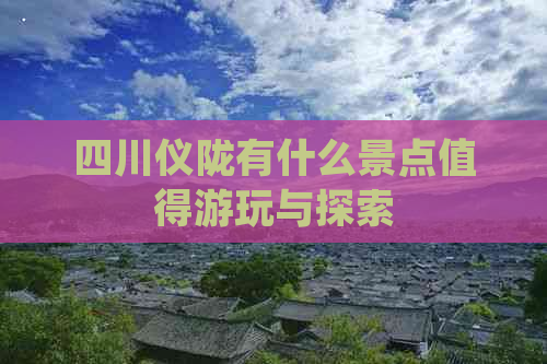 四川仪陇有什么景点值得游玩与探索