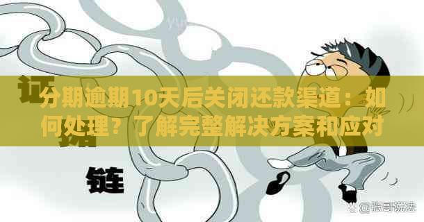 分期逾期10天后关闭还款渠道：如何处理？了解完整解决方案和应对措