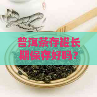 普洱茶存罐长期保存好吗？能放多久？有吗？为什么？