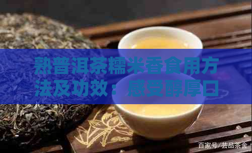 熟普洱茶糯米香食用方法及功效：感受醇厚口感，探索独特魅力 