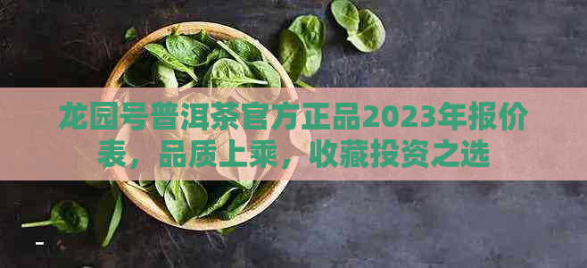 龙园号普洱茶官方正品2023年报价表，品质上乘，收藏投资之选