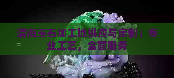 渭南玉石加工地供应与定制：专业工艺，全面服务