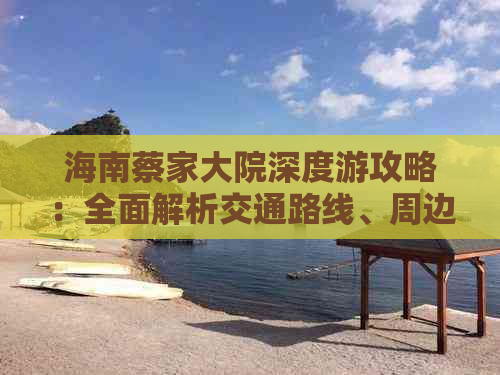 海南蔡家大院深度游攻略：全面解析交通路线、周边景点及住宿指南