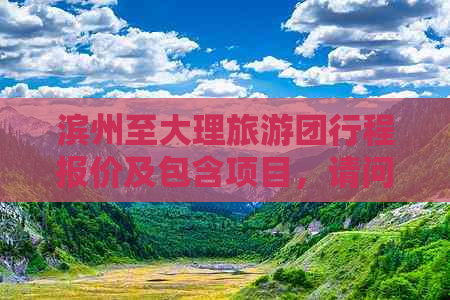 滨州至大理旅游团行程报价及包含项目，请问费用多少？