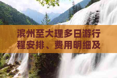 滨州至大理多日     程安排、费用明细及住宿精选，一站式了解旅游团报价表