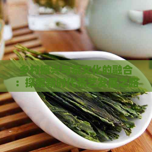 乡村振兴与茶文化的融合：探索新时代茶艺发展之路