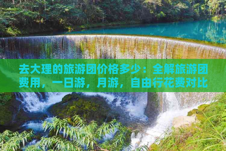 去大理的旅游团价格多少：全解旅游团费用，一日游，月游，自由行花费对比