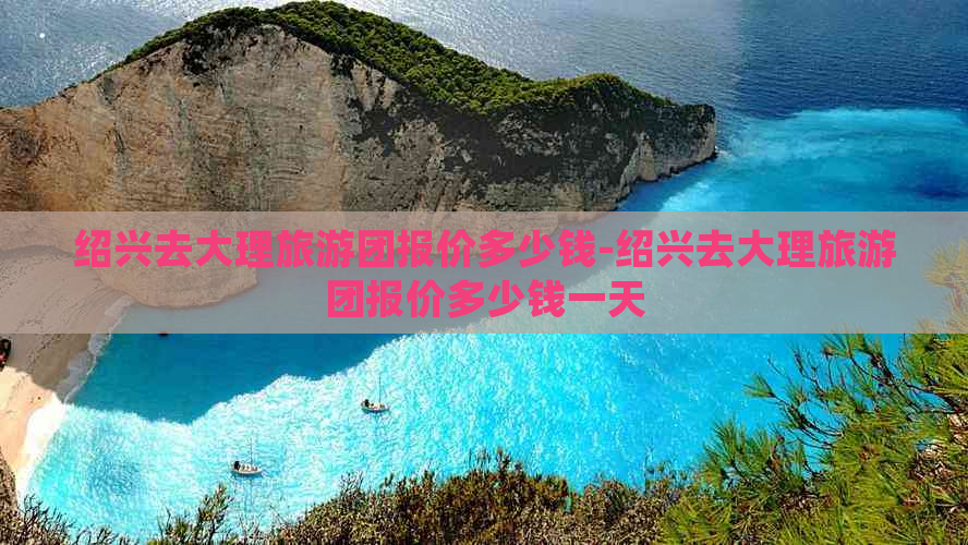 绍兴去大理旅游团报价多少钱-绍兴去大理旅游团报价多少钱一天