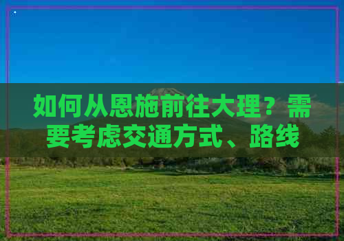 如何从恩施前往大理？需要考虑交通方式、路线及住宿建议