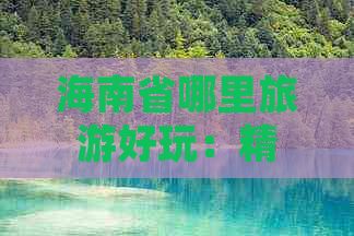 海南省哪里旅游好玩：精选海南更佳旅游目的地与景点推荐