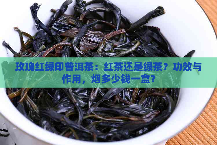 玫瑰红绿印普洱茶：红茶还是绿茶？功效与作用，烟多少钱一盒？