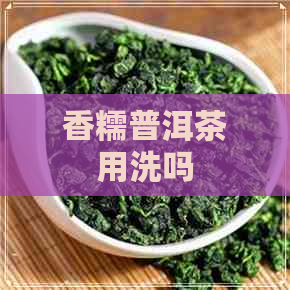 香糯普洱茶用洗吗