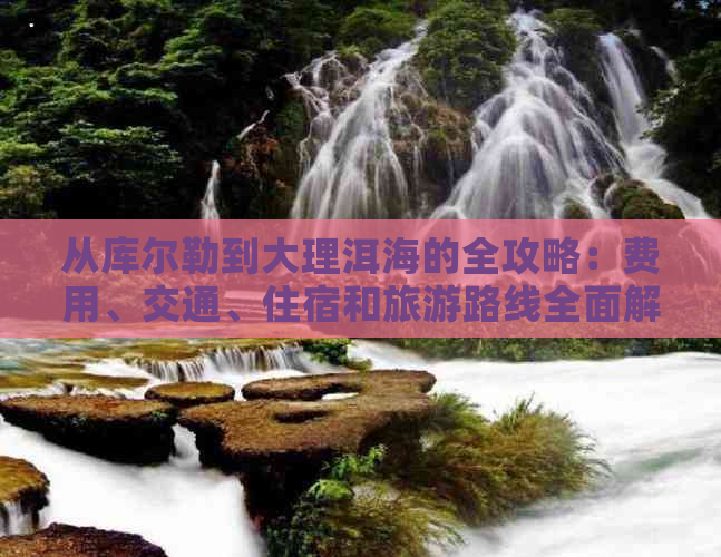 从库尔勒到大理洱海的全攻略：费用、交通、住宿和旅游路线全面解析