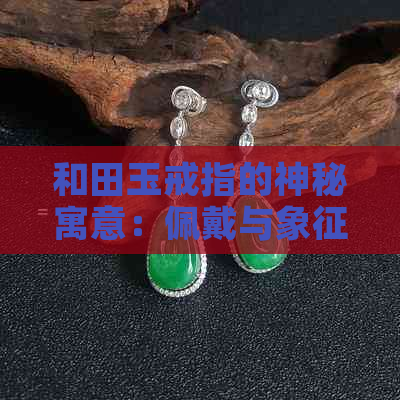 和田玉戒指的神秘寓意：佩戴与象征意义探析