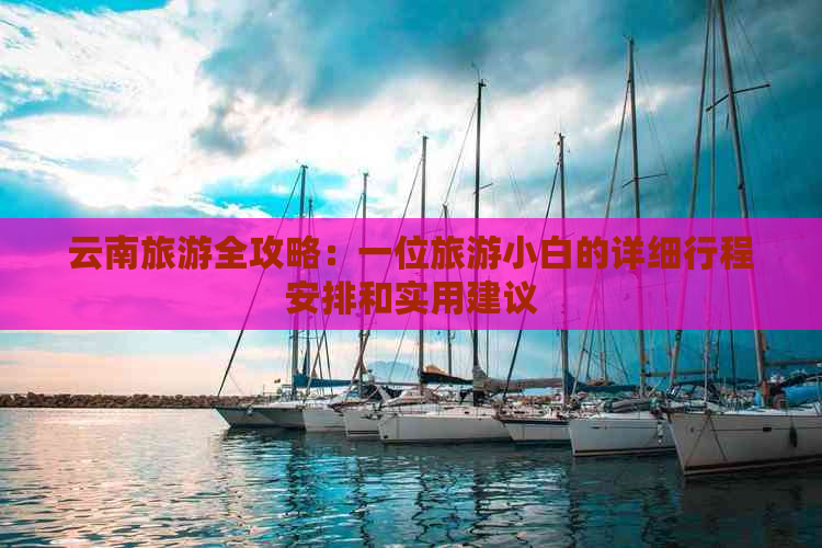 云南旅游全攻略：一位旅游小白的详细行程安排和实用建议