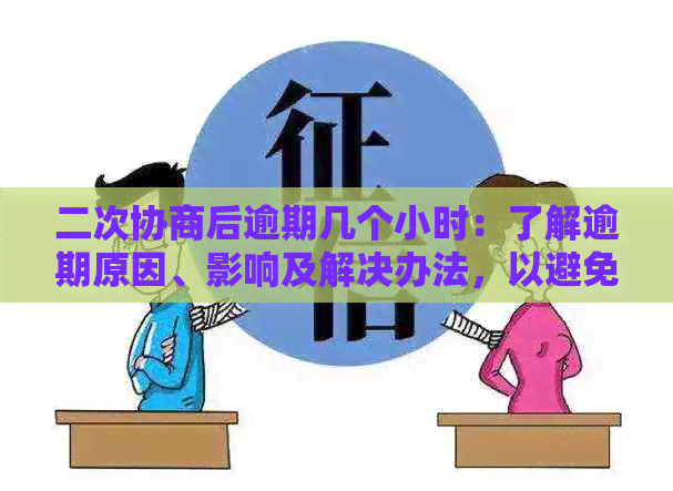 二次协商后逾期几个小时：了解逾期原因、影响及解决办法，以避免信用受损