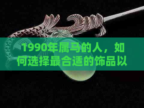 1990年属马的人，如何选择最合适的饰品以增强运势？翡翠是否为更佳选择？