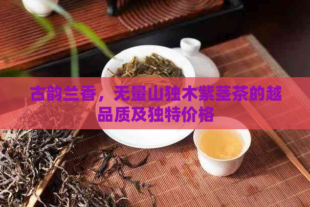 古韵兰香，无量山独木紫茎茶的越品质及独特价格