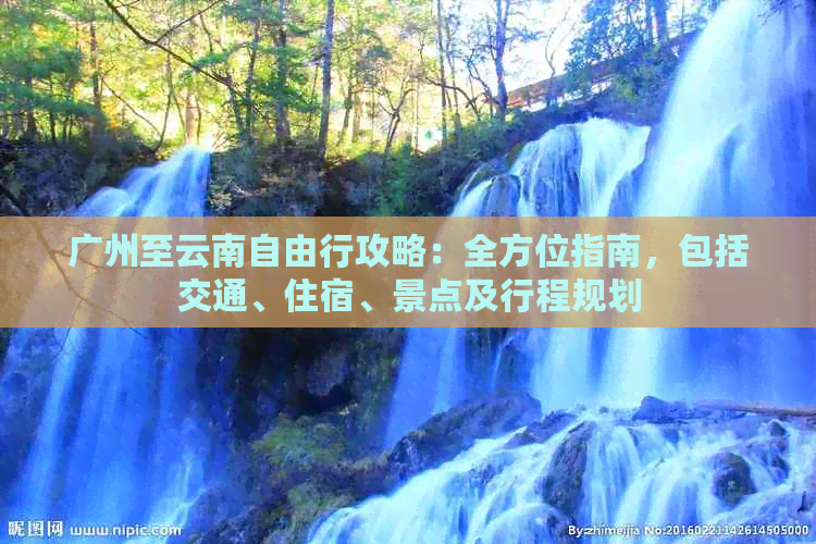 广州至云南自由行攻略：全方位指南，包括交通、住宿、景点及行程规划