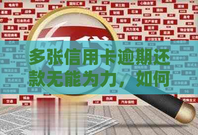 多张信用卡逾期还款无能为力，如何处理这种情况？