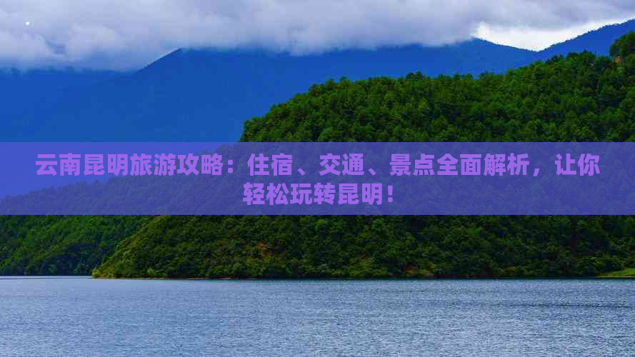 云南昆明旅游攻略：住宿、交通、景点全面解析，让你轻松玩转昆明！