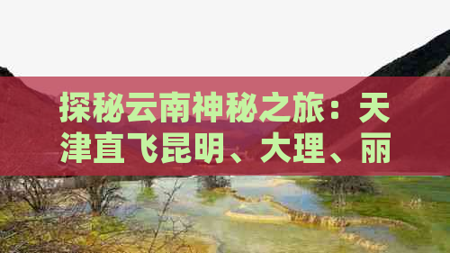 探秘云南神秘之旅：天津直飞昆明、大理、丽江、西双版纳纯玩团