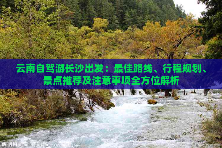 云南自驾游长沙出发：更佳路线、行程规划、景点推荐及注意事项全方位解析