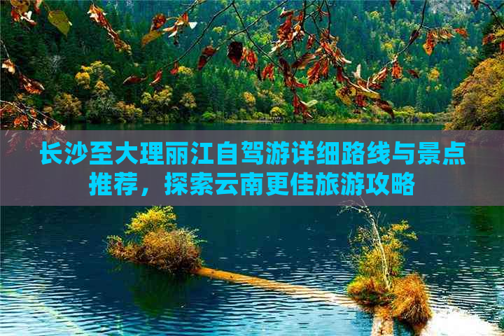 长沙至大理丽江自驾游详细路线与景点推荐，探索云南更佳旅游攻略