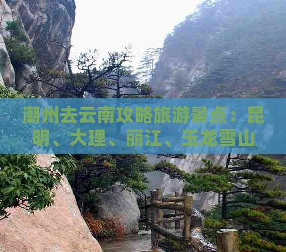 潮州去云南攻略旅游景点：昆明、大理、丽江、玉龙雪山、洱海等