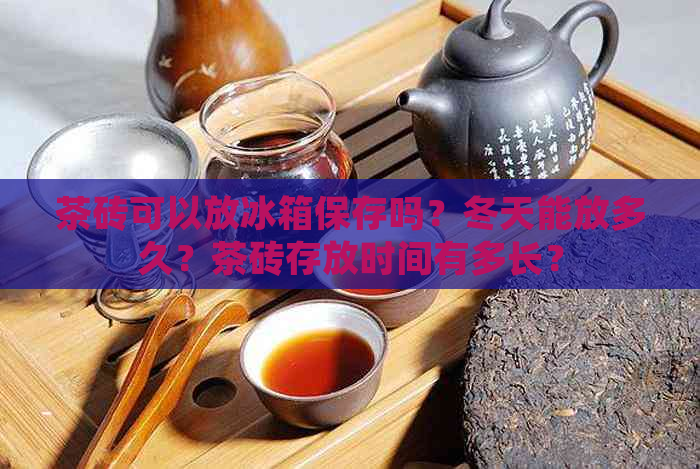 茶砖可以放冰箱保存吗？冬天能放多久？茶砖存放时间有多长？