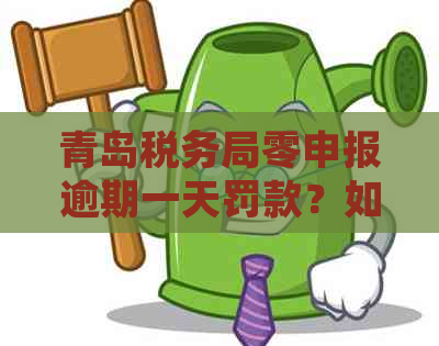 青岛税务局零申报逾期一天罚款？如何避免罚款？详细政策解读及实例分析