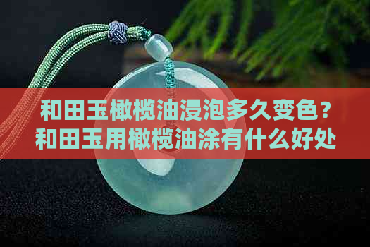 和田玉橄榄油浸泡多久变色？和田玉用橄榄油涂有什么好处？