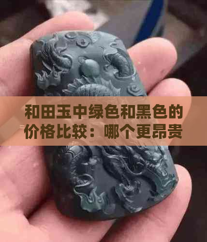 和田玉中绿色和黑色的价格比较：哪个更昂贵？