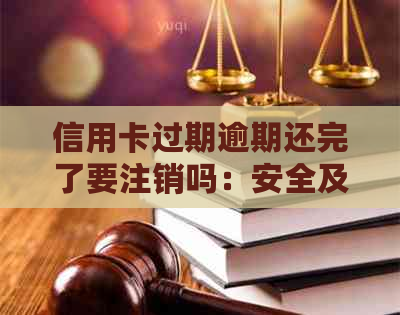 信用卡过期逾期还完了要注销吗：安全及影响全解析