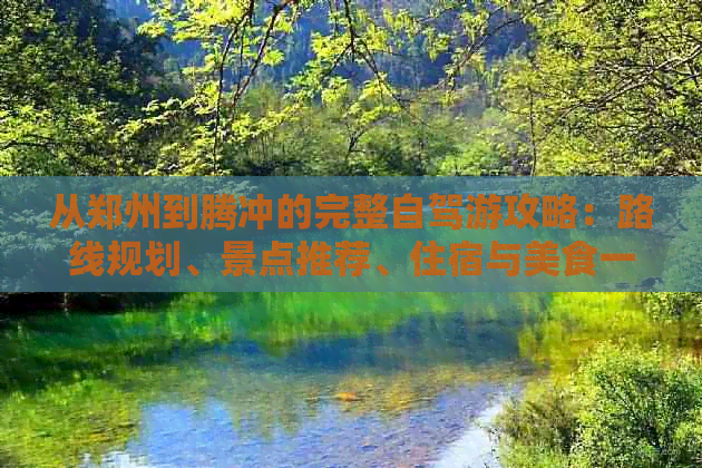 从郑州到腾冲的完整自驾游攻略：路线规划、景点推荐、住宿与美食一应俱全