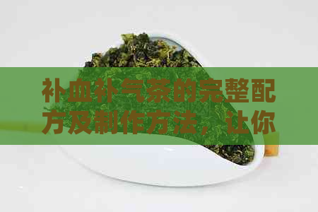 补血补气茶的完整配方及制作方法，让你轻松拥有健活力！