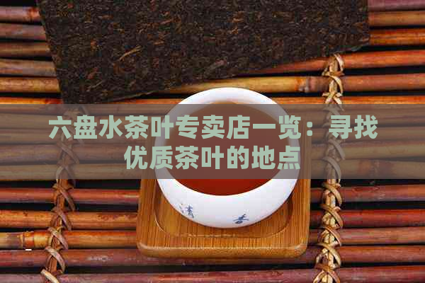 六盘水茶叶专卖店一览：寻找优质茶叶的地点