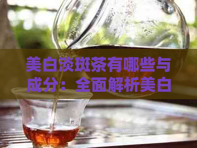 美白淡斑茶有哪些与成分：全面解析美白淡斑茶的功效