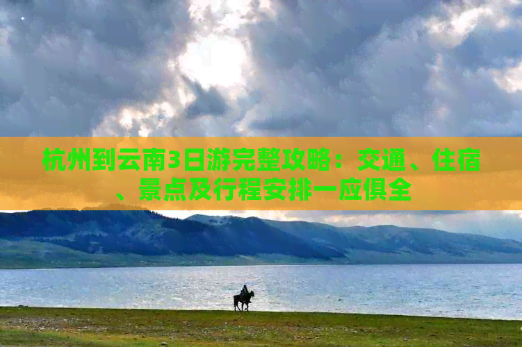 杭州到云南3日游完整攻略：交通、住宿、景点及行程安排一应俱全