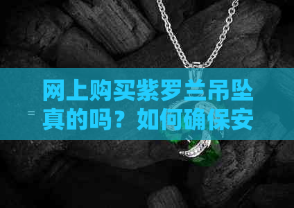 网上购买紫罗兰吊坠真的吗？如何确保安全？可信度高吗？