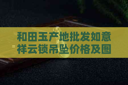 和田玉产地批发如意祥云锁吊坠价格及图片，长命锁促销活动全解析