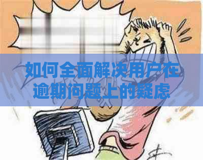 如何全面解决用户在逾期问题上的疑虑与困惑：一篇详尽指南