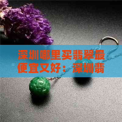 深圳哪里买翡翠更便宜又好：深圳翡翠市场攻略，买到好看又划算的翡翠！